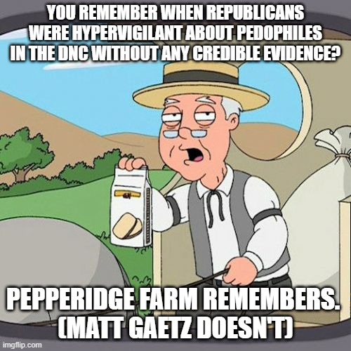 Matt Gaetz Pedophile? They sleep. Pizzagate? REALSHIT! | YOU REMEMBER WHEN REPUBLICANS WERE HYPERVIGILANT ABOUT PEDOPHILES IN THE DNC WITHOUT ANY CREDIBLE EVIDENCE? PEPPERIDGE FARM REMEMBERS. 
(MATT GAETZ DOESN'T) | image tagged in memes,pepperidge farm remembers | made w/ Imgflip meme maker