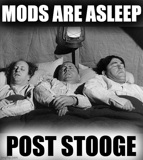 Mods are asleep |  MODS ARE ASLEEP; POST STOOGE | image tagged in three stooges,it's a conspiracy,meanwhile on imgflip,moderators,imgflip mods | made w/ Imgflip meme maker