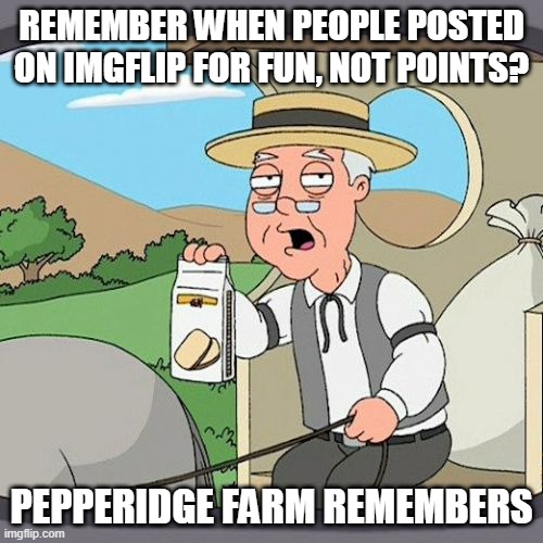 Pepperidge Farm Remembers | REMEMBER WHEN PEOPLE POSTED ON IMGFLIP FOR FUN, NOT POINTS? PEPPERIDGE FARM REMEMBERS | image tagged in memes,pepperidge farm remembers | made w/ Imgflip meme maker