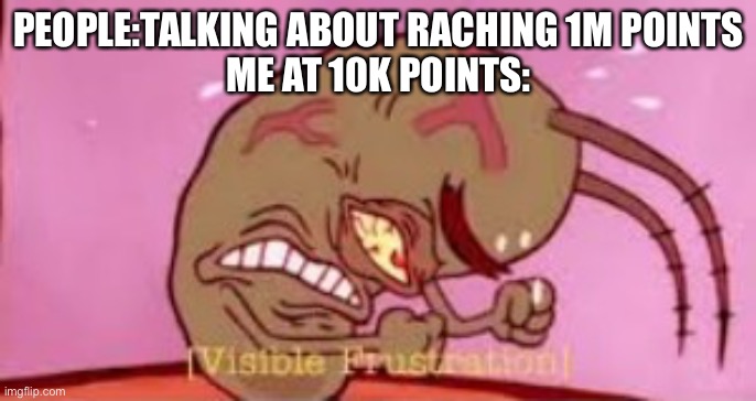 Random meme | PEOPLE:TALKING ABOUT RACHING 1M POINTS
ME AT 10K POINTS: | image tagged in visible frustration | made w/ Imgflip meme maker