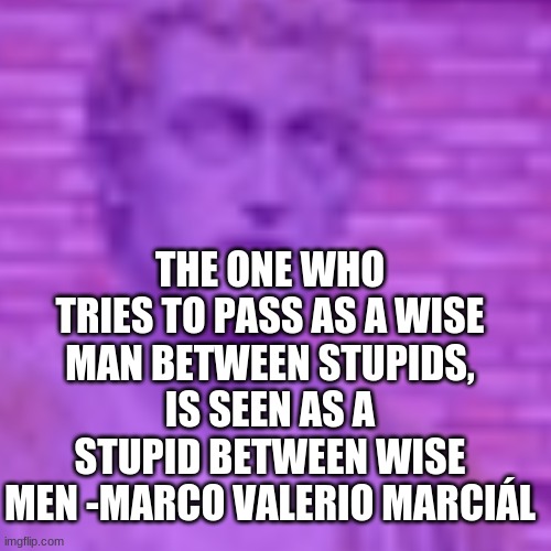 send this to the smart kid | THE ONE WHO TRIES TO PASS AS A WISE MAN BETWEEN STUPIDS, IS SEEN AS A STUPID BETWEEN WISE MEN -MARCO VALERIO MARCIÁL | image tagged in rome,school,quotes,famous quotes,memes,funny | made w/ Imgflip meme maker