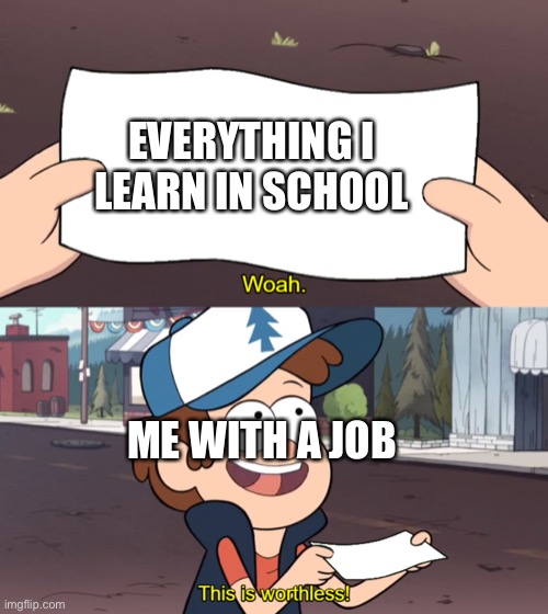 This is Worthless | EVERYTHING I LEARN IN SCHOOL; ME WITH A JOB | image tagged in this is worthless | made w/ Imgflip meme maker
