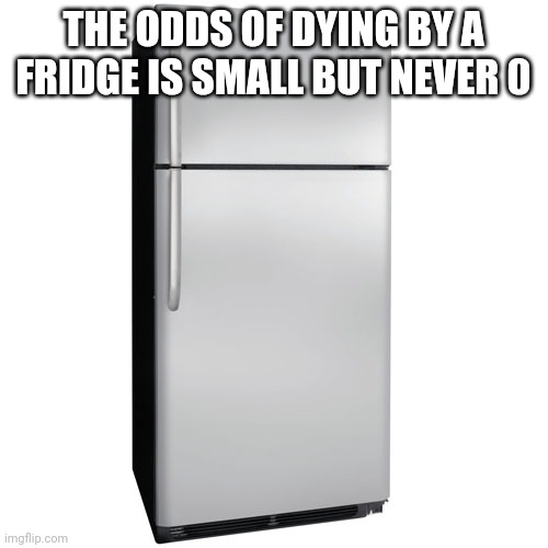 Fridge | THE ODDS OF DYING BY A FRIDGE IS SMALL BUT NEVER 0 | image tagged in fridge | made w/ Imgflip meme maker