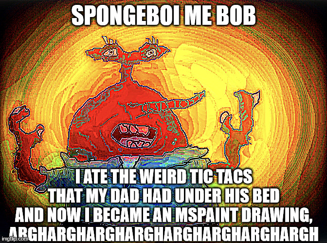 mrkramps | SPONGEBOI ME BOB; I ATE THE WEIRD TIC TACS THAT MY DAD HAD UNDER HIS BED AND NOW I BECAME AN MSPAINT DRAWING, ARGHARGHARGHARGHARGHARGHARGHARGH | image tagged in spongeboi me bob | made w/ Imgflip meme maker