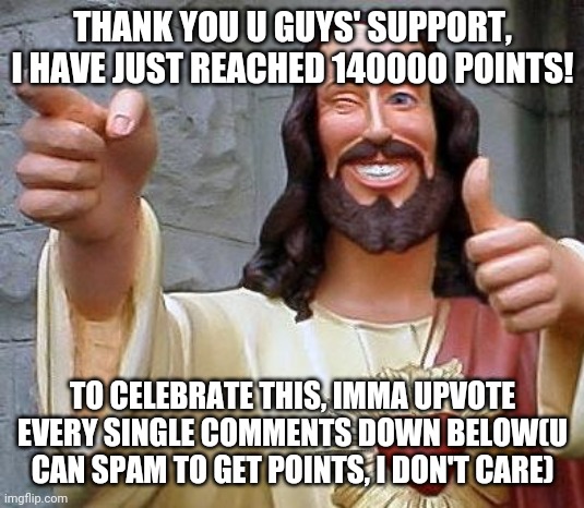 Jesus thanks you | THANK YOU U GUYS' SUPPORT, I HAVE JUST REACHED 140000 POINTS! TO CELEBRATE THIS, IMMA UPVOTE EVERY SINGLE COMMENTS DOWN BELOW(U CAN SPAM TO GET POINTS, I DON'T CARE) | image tagged in jesus thanks you | made w/ Imgflip meme maker