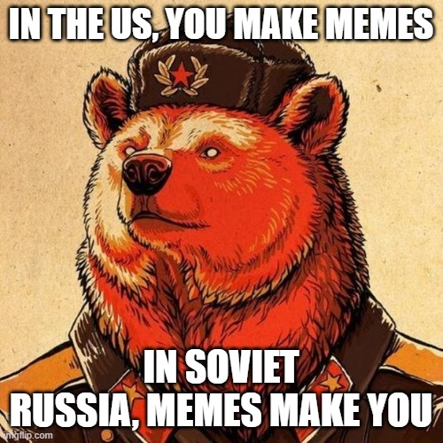 soviet bear | IN THE US, YOU MAKE MEMES IN SOVIET RUSSIA, MEMES MAKE YOU | image tagged in soviet bear | made w/ Imgflip meme maker