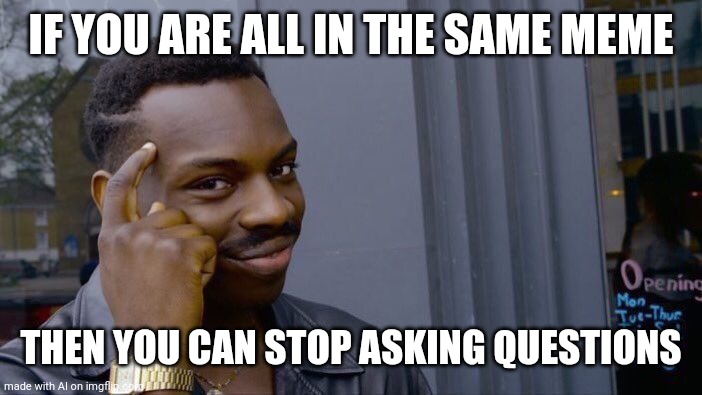 Me IRL | IF YOU ARE ALL IN THE SAME MEME; THEN YOU CAN STOP ASKING QUESTIONS | image tagged in memes,roll safe think about it | made w/ Imgflip meme maker