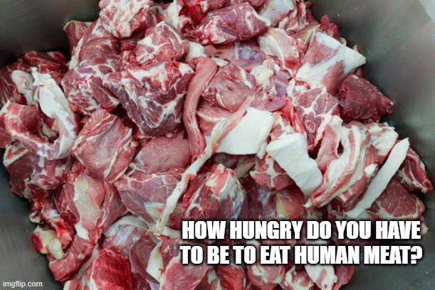 Ewww! | HOW HUNGRY DO YOU HAVE TO BE TO EAT HUMAN MEAT? | image tagged in funny | made w/ Imgflip meme maker