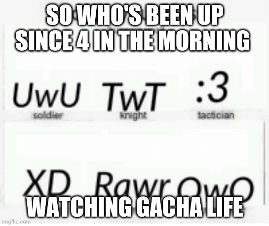 uwu | SO WHO'S BEEN UP SINCE 4 IN THE MORNING; WATCHING GACHA LIFE | image tagged in uwu | made w/ Imgflip meme maker