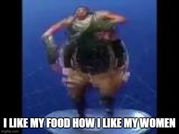 bass boosted default doing default dance | I LIKE MY FOOD HOW I LIKE MY WOMEN | image tagged in bass boosted default doing default dance | made w/ Imgflip meme maker