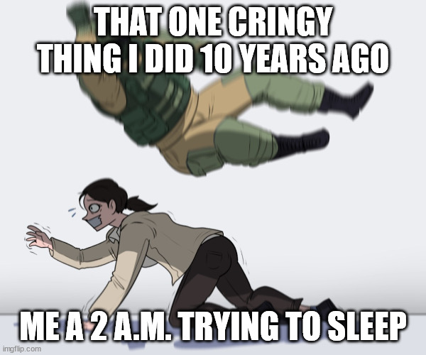 Rainbow Six - Fuze The Hostage | THAT ONE CRINGY THING I DID 10 YEARS AGO; ME A 2 A.M. TRYING TO SLEEP | image tagged in rainbow six - fuze the hostage | made w/ Imgflip meme maker