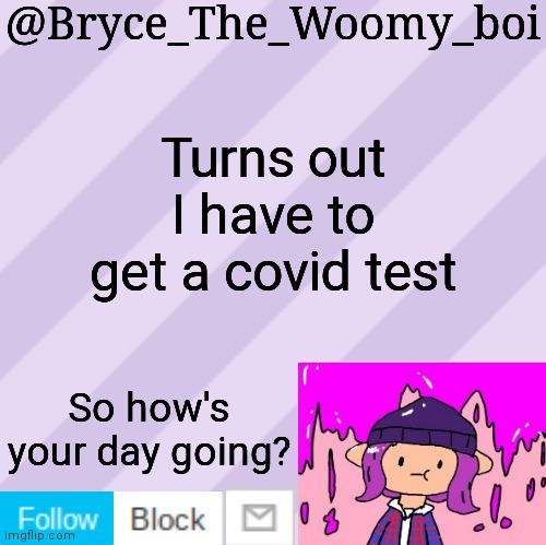 In a few hours | Turns out I have to get a covid test; So how's your day going? | image tagged in bryce_the_woomy_boi's new new new announcement template | made w/ Imgflip meme maker