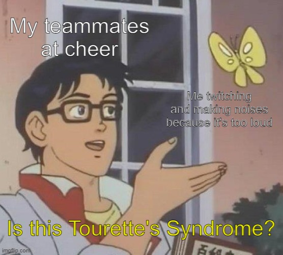 (sigh) | My teammates at cheer; Me twitching and making noises because it's too loud; Is this Tourette's Syndrome? | image tagged in memes,is this a pigeon,cheerleader,mental health | made w/ Imgflip meme maker