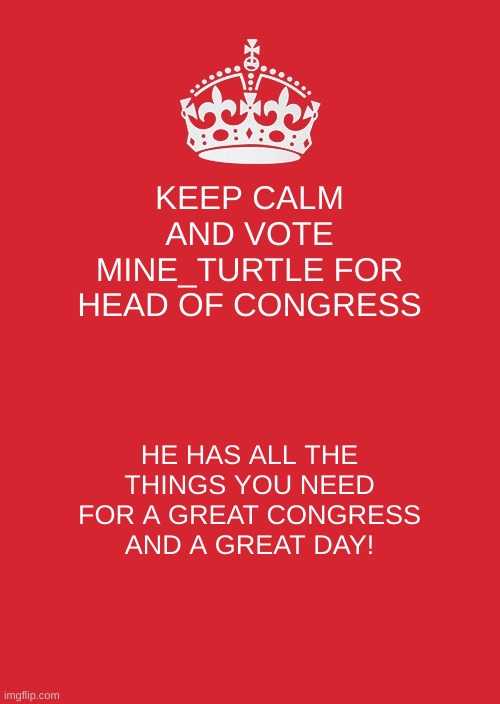 hope you vote me! :) | KEEP CALM AND VOTE MINE_TURTLE FOR HEAD OF CONGRESS; HE HAS ALL THE THINGS YOU NEED FOR A GREAT CONGRESS AND A GREAT DAY! | image tagged in memes,keep calm and carry on red | made w/ Imgflip meme maker
