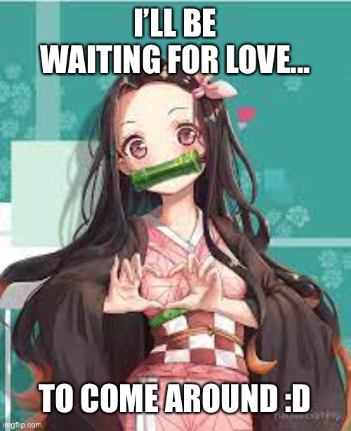 Ha ha ha ha happy | I’LL BE WAITING FOR LOVE... TO COME AROUND :D | image tagged in nezuko loves | made w/ Imgflip meme maker