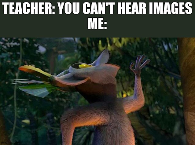 I Like to move it move it | TEACHER: YOU CAN'T HEAR IMAGES
ME: | image tagged in i like to move it move it | made w/ Imgflip meme maker