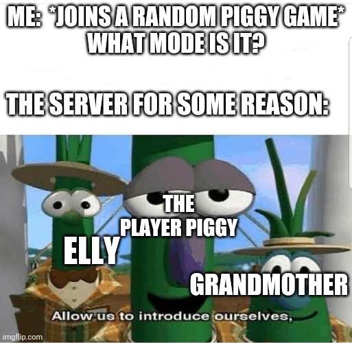May or may not be based on past experience | ME:  *JOINS A RANDOM PIGGY GAME*
WHAT MODE IS IT? THE SERVER FOR SOME REASON:; THE PLAYER PIGGY; ELLY; GRANDMOTHER | image tagged in allow us to introduce ourselves | made w/ Imgflip meme maker