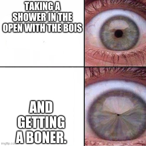 Eye Pupil (Shrinking) Template | TAKING A SHOWER IN THE OPEN WITH THE BOIS; AND GETTING A BONER. | image tagged in eye pupil shrinking template | made w/ Imgflip meme maker