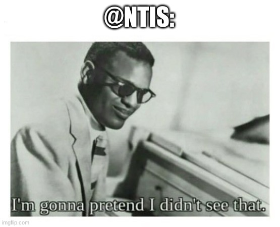 I'm gonna pretend I didn't see that | @NTIS: | image tagged in i'm gonna pretend i didn't see that | made w/ Imgflip meme maker