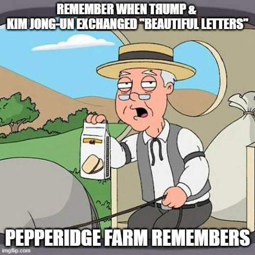 Sleeping with the Enemy | REMEMBER WHEN TЯUMP & 
KIM JONG-UN EXCHANGED "BEAUTIFUL LETTERS"; PEPPERIDGE FARM REMEMBERS | image tagged in memes,pepperidge farm remembers,donald trump,north korea | made w/ Imgflip meme maker