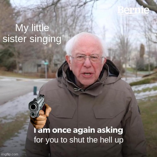 Bernie I Am Once Again Asking For Your Support Meme |  My little sister singing; for you to shut the hell up | image tagged in memes,bernie i am once again asking for your support | made w/ Imgflip meme maker