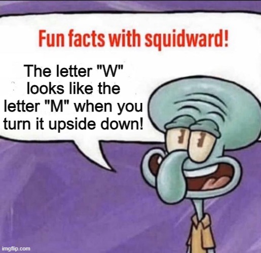 Did you know? | The letter "W" looks like the letter "M" when you turn it upside down! | image tagged in fun facts with squidward | made w/ Imgflip meme maker