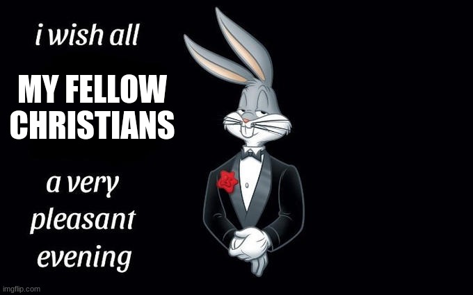 horay | MY FELLOW CHRISTIANS | image tagged in i wish all the x a very pleasant evening | made w/ Imgflip meme maker