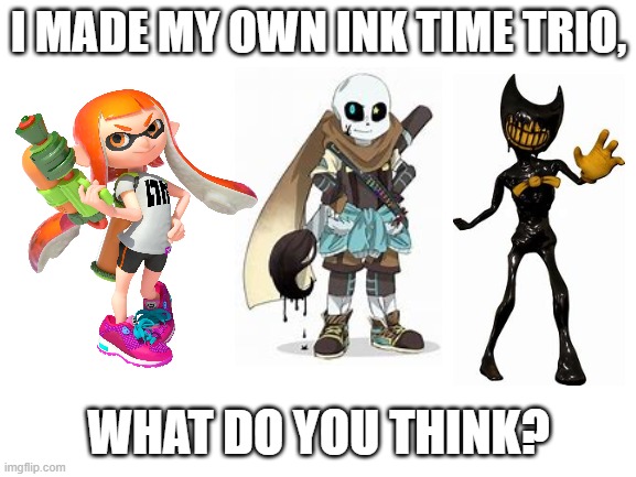 Blank White Template | I MADE MY OWN INK TIME TRIO, WHAT DO YOU THINK? | image tagged in blank white template,sans undertale,splatoon,bendy and the ink machine | made w/ Imgflip meme maker