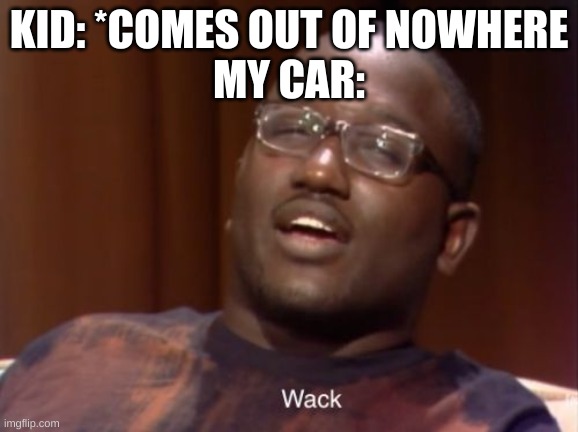 Wack | KID: *COMES OUT OF NOWHERE
MY CAR: | image tagged in wack | made w/ Imgflip meme maker