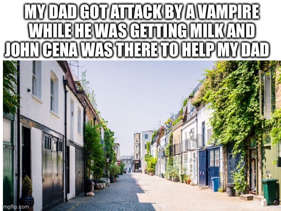 The invisible trio | MY DAD GOT ATTACK BY A VAMPIRE WHILE HE WAS GETTING MILK AND JOHN CENA WAS THERE TO HELP MY DAD | image tagged in memes | made w/ Imgflip meme maker