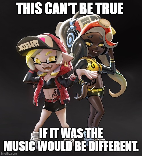 I WISH IT WAS | THIS CAN'T BE TRUE; IF IT WAS THE MUSIC WOULD BE DIFFERENT. | image tagged in splatoon pearl and marina | made w/ Imgflip meme maker