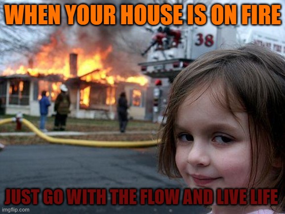 LIFE IS HARD | WHEN YOUR HOUSE IS ON FIRE; JUST GO WITH THE FLOW AND LIVE LIFE | image tagged in memes,disaster girl | made w/ Imgflip meme maker