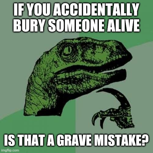 Talk about digging yourself out of a hole |  IF YOU ACCIDENTALLY BURY SOMEONE ALIVE; IS THAT A GRAVE MISTAKE? | image tagged in memes,philosoraptor,puns,thoughts,grave | made w/ Imgflip meme maker