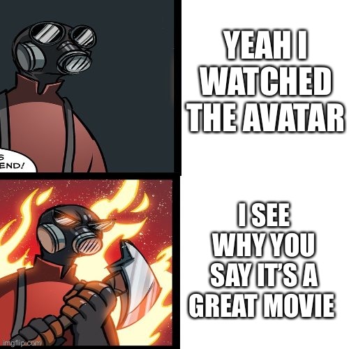 tf2 pyro mad | YEAH I WATCHED THE AVATAR; I SEE WHY YOU SAY IT’S A GREAT MOVIE | image tagged in tf2 pyro mad,bad movies | made w/ Imgflip meme maker
