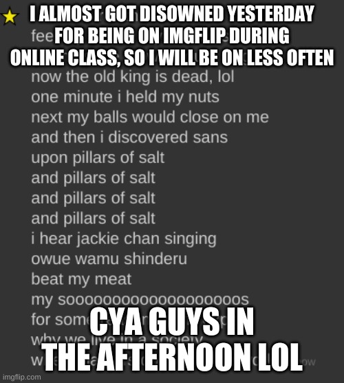 . | I ALMOST GOT DISOWNED YESTERDAY FOR BEING ON IMGFLIP DURING ONLINE CLASS, SO I WILL BE ON LESS OFTEN; CYA GUYS IN THE AFTERNOON LOL | image tagged in i used to roll the dice | made w/ Imgflip meme maker