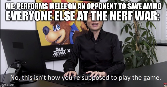 No that’s not how your supposed to play the game | EVERYONE ELSE AT THE NERF WAR:; ME: PERFORMS MELEE ON AN OPPONENT TO SAVE AMMO | image tagged in no that s not how your supposed to play the game | made w/ Imgflip meme maker