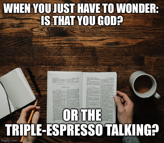 Is that you God? | WHEN YOU JUST HAVE TO WONDER: 
IS THAT YOU GOD? OR THE TRIPLE-ESPRESSO TALKING? | image tagged in coffee,coffee addict | made w/ Imgflip meme maker