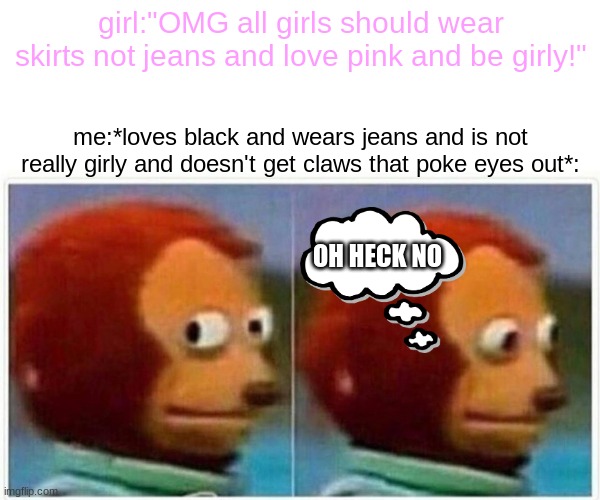 Monkey Puppet |  girl:"OMG all girls should wear skirts not jeans and love pink and be girly!"; me:*loves black and wears jeans and is not really girly and doesn't get claws that poke eyes out*:; OH HECK NO | image tagged in memes,monkey puppet,girl,ew,shut up | made w/ Imgflip meme maker