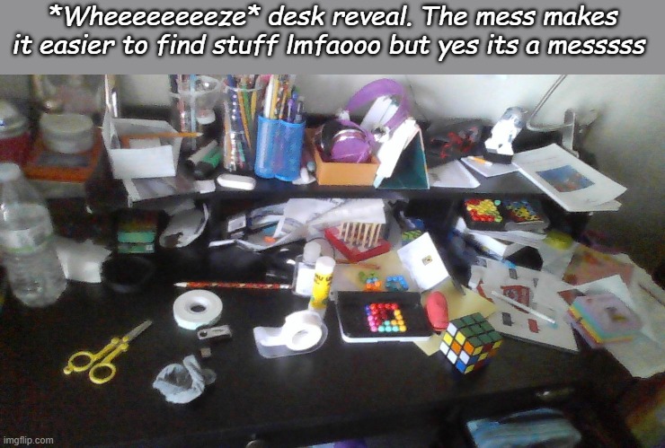 *Wheeeeeeeeze* desk reveal. The mess makes it easier to find stuff lmfaooo but yes its a messsss | made w/ Imgflip meme maker