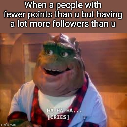 T_T | When a people with fewer points than u but having a lot more followers than u | image tagged in ha ha ha cries | made w/ Imgflip meme maker