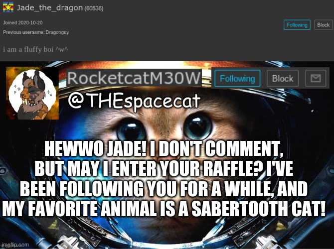 Thank you!(mode note: yes you may!) | HEWWO JADE! I DON'T COMMENT, BUT MAY I ENTER YOUR RAFFLE? I'VE BEEN FOLLOWING YOU FOR A WHILE, AND MY FAVORITE ANIMAL IS A SABERTOOTH CAT! | image tagged in rocketcatm30w announcement template | made w/ Imgflip meme maker