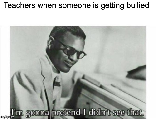 Do your JOB | Teachers when someone is getting bullied | image tagged in im gonna pretend i didnt see that | made w/ Imgflip meme maker