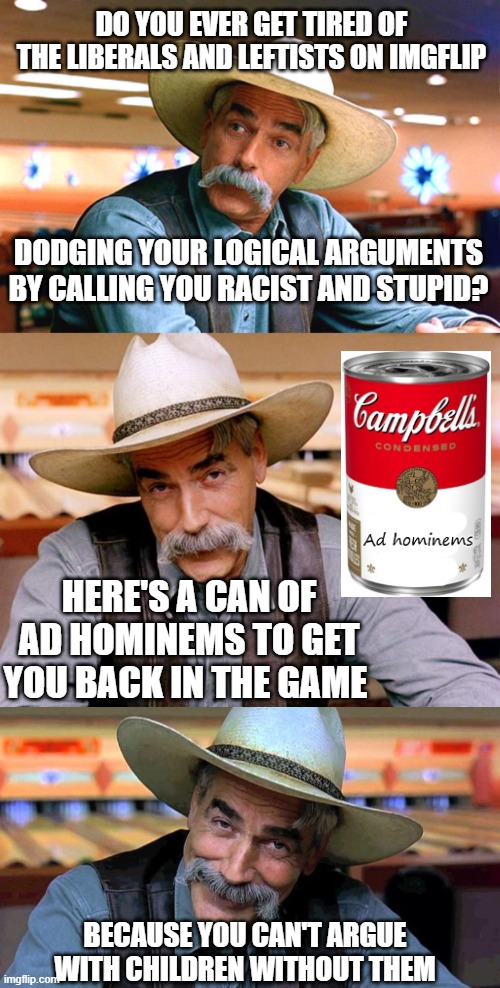 Truth hurts, but it will set you free. | DO YOU EVER GET TIRED OF THE LIBERALS AND LEFTISTS ON IMGFLIP; DODGING YOUR LOGICAL ARGUMENTS BY CALLING YOU RACIST AND STUPID? HERE'S A CAN OF AD HOMINEMS TO GET YOU BACK IN THE GAME; BECAUSE YOU CAN'T ARGUE WITH CHILDREN WITHOUT THEM | image tagged in sam elliott the big lebowski,sam elliott | made w/ Imgflip meme maker