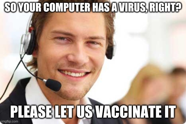 Unique Tech Support | SO YOUR COMPUTER HAS A VIRUS, RIGHT? PLEASE LET US VACCINATE IT | image tagged in tech support | made w/ Imgflip meme maker