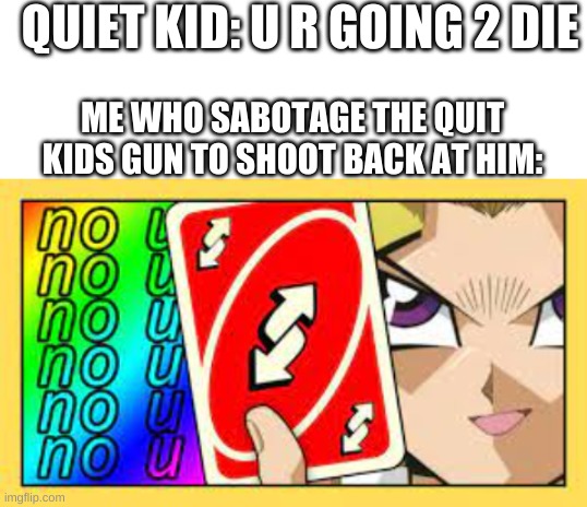 QUIET KID: U R GOING 2 DIE; ME WHO SABOTAGE THE QUIT KIDS GUN TO SHOOT BACK AT HIM: | image tagged in blank white template,no u | made w/ Imgflip meme maker