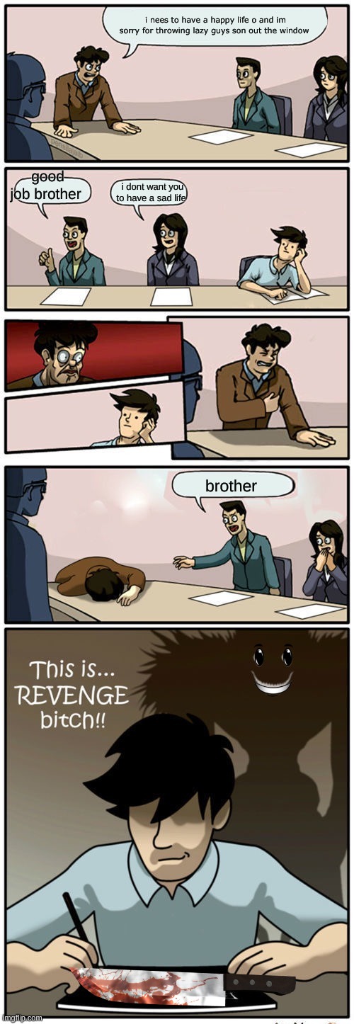 Boardroom Suggestion Meeting (Revenge Version) | i nees to have a happy life o and im sorry for throwing lazy guys son out the window; good job brother; i dont want you to have a sad life; brother | image tagged in boardroom suggestion meeting revenge version | made w/ Imgflip meme maker