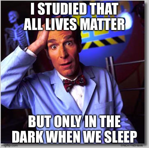 Bill Nye the Racist guy... | I STUDIED THAT ALL LIVES MATTER; BUT ONLY IN THE DARK WHEN WE SLEEP | image tagged in memes,bill nye the science guy | made w/ Imgflip meme maker