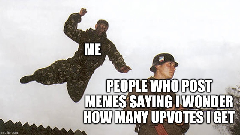 am i right? | ME; PEOPLE WHO POST MEMES SAYING I WONDER HOW MANY UPVOTES I GET | image tagged in soldier jump spetznaz,relatable | made w/ Imgflip meme maker