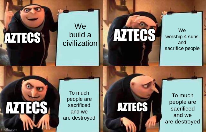 aztecs be like | We build a civilization; AZTECS; We worship 4 suns and sacrifice people; AZTECS; To much people are sacrificed and we are destroyed; To much people are sacrificed and we are destroyed; AZTECS; AZTECS | image tagged in memes,gru's plan | made w/ Imgflip meme maker