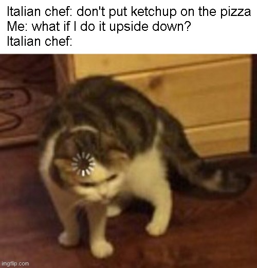 uhhhh | Italian chef: don't put ketchup on the pizza
Me: what if I do it upside down?
Italian chef: | image tagged in loading cat | made w/ Imgflip meme maker